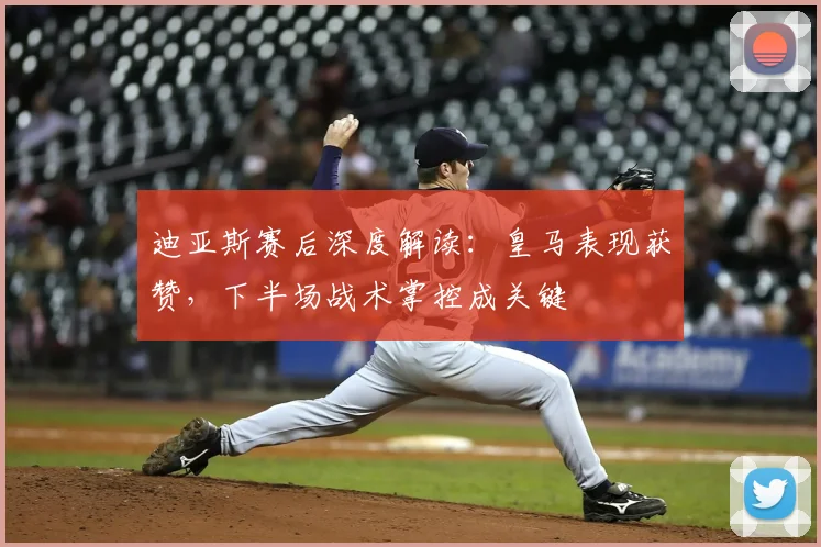 迪亚斯赛后深度解读:皇马表现获赞,下半场战术掌控成关键