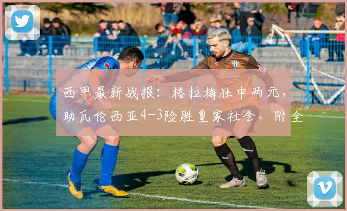 西甲最新战报：格拉梅独中两元，助瓦伦西亚4-3险胜皇家社会，附全场集锦与球员解析