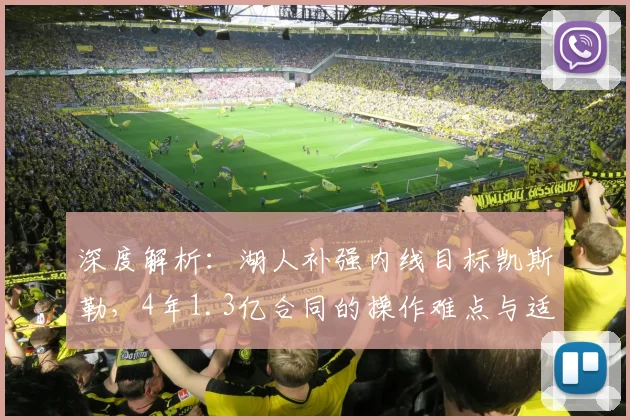 深度解析:湖人补强内线目标凯斯勒,4年1.3亿合同的操作难点与适配性探讨