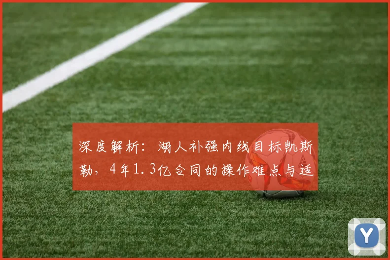 深度解析：湖人补强内线目标凯斯勒，4年1.3亿合同的操作难点与适配性探讨