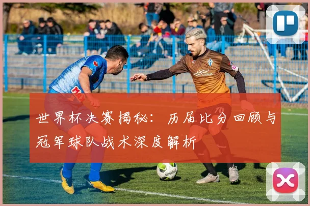 世界杯决赛揭秘:历届比分回顾与冠军球队战术深度解析