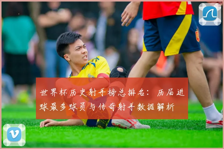世界杯历史射手榜总排名:历届进球最多球员与传奇射手数据解析