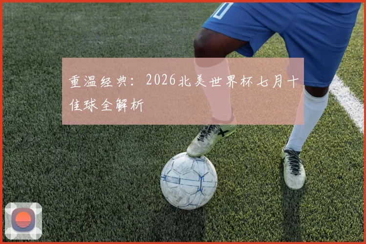 重温经典：2026北美世界杯七月十佳球全解析