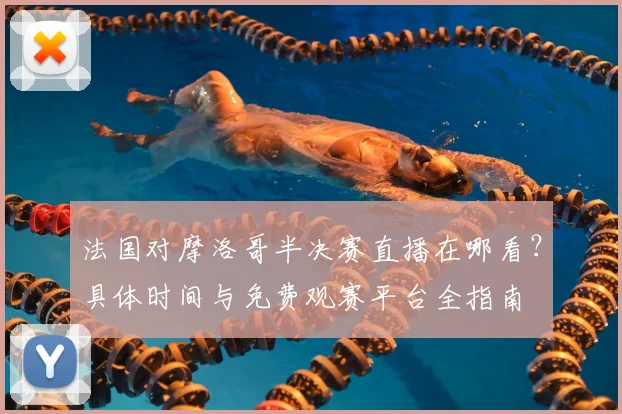 法国对摩洛哥半决赛直播在哪看?具体时间与免费观赛平台全指南