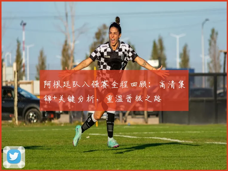 阿根廷队八强赛全程回顾:高清集锦+关键分析,重温晋级之路