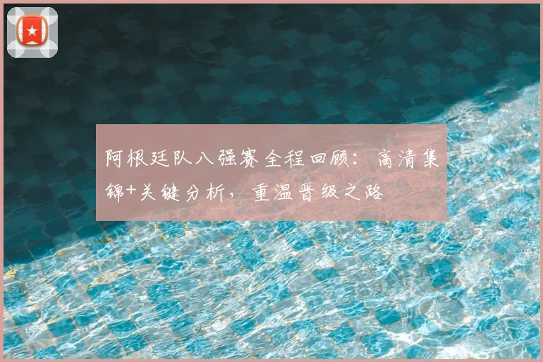 阿根廷队八强赛全程回顾：高清集锦+关键分析，重温晋级之路