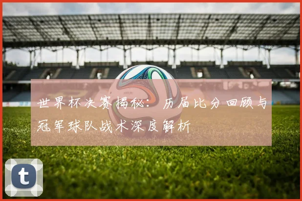 世界杯决赛揭秘：历届比分回顾与冠军球队战术深度解析