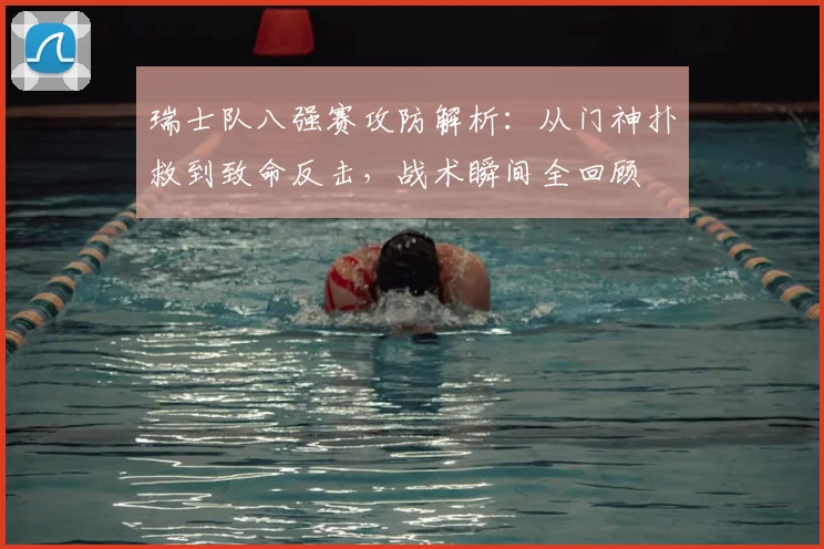 瑞士队八强赛攻防解析:从门神扑救到致命反击,战术瞬间全回顾
